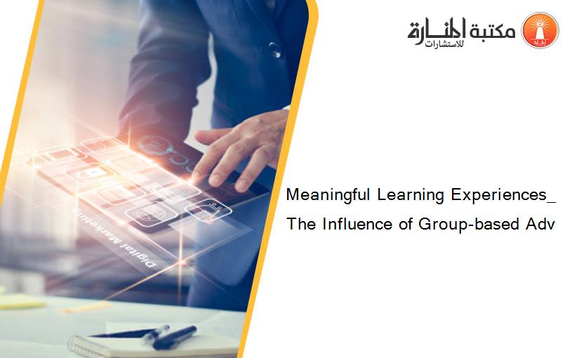 Meaningful Learning Experiences_ The Influence of Group-based Adv