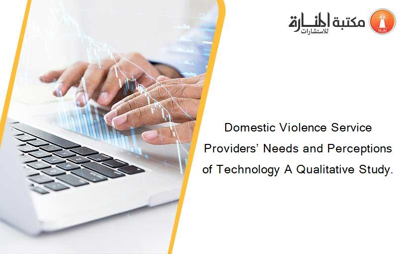 Domestic Violence Service Providers’ Needs and Perceptions of Technology A Qualitative Study.