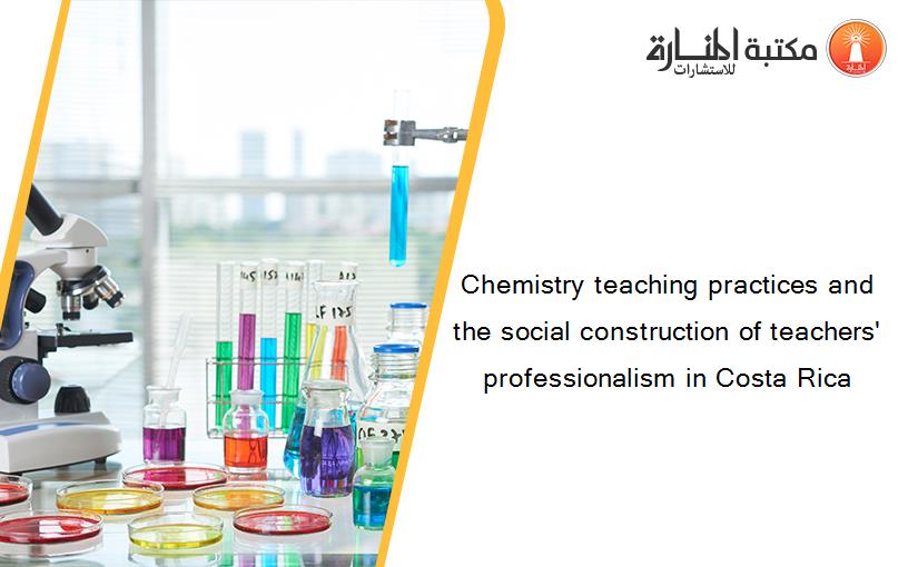 Chemistry teaching practices and the social construction of teachers' professionalism in Costa Rica