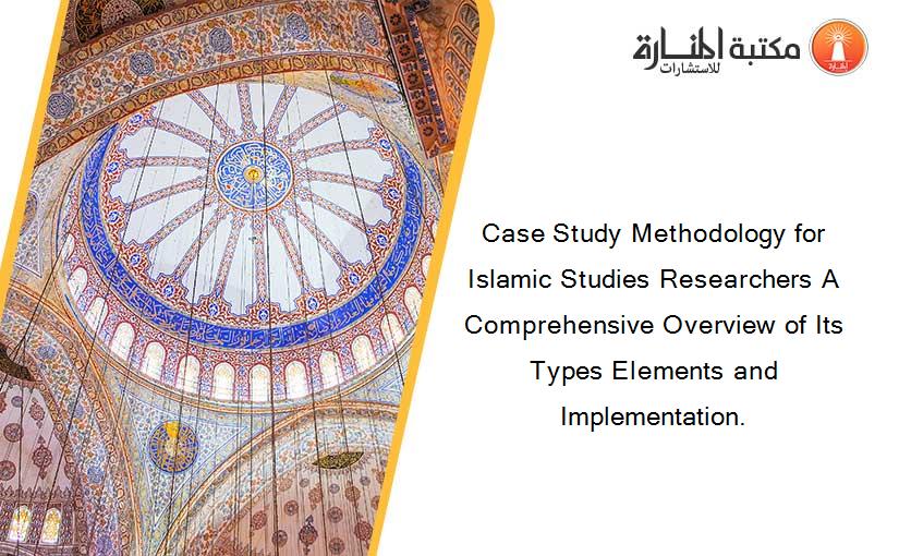 Case Study Methodology for Islamic Studies Researchers A Comprehensive Overview of Its Types Elements and Implementation.