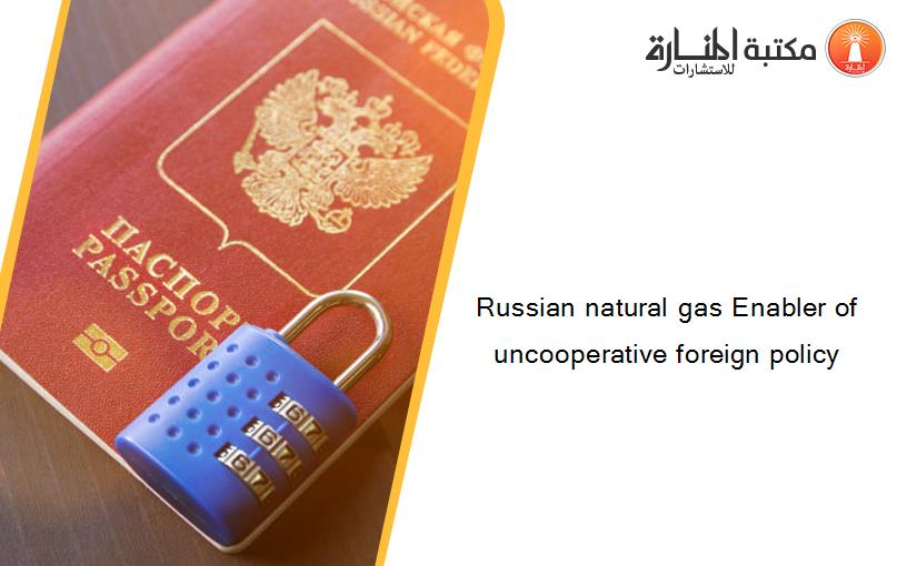 Russian natural gas Enabler of uncooperative foreign policy