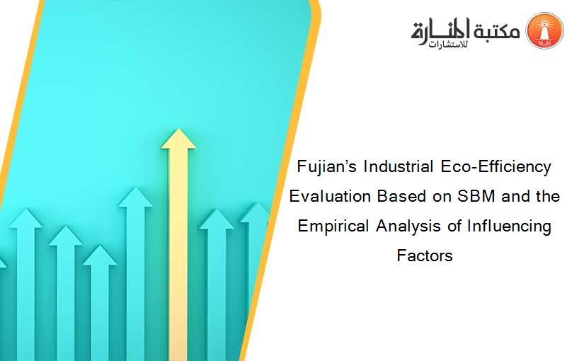 Fujian’s Industrial Eco-Efficiency Evaluation Based on SBM and the Empirical Analysis of lnfluencing Factors