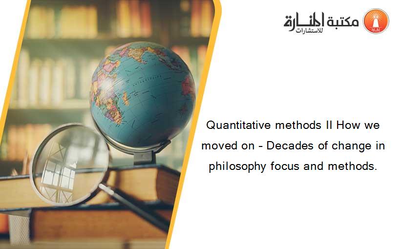 Quantitative methods II How we moved on – Decades of change in philosophy focus and methods.