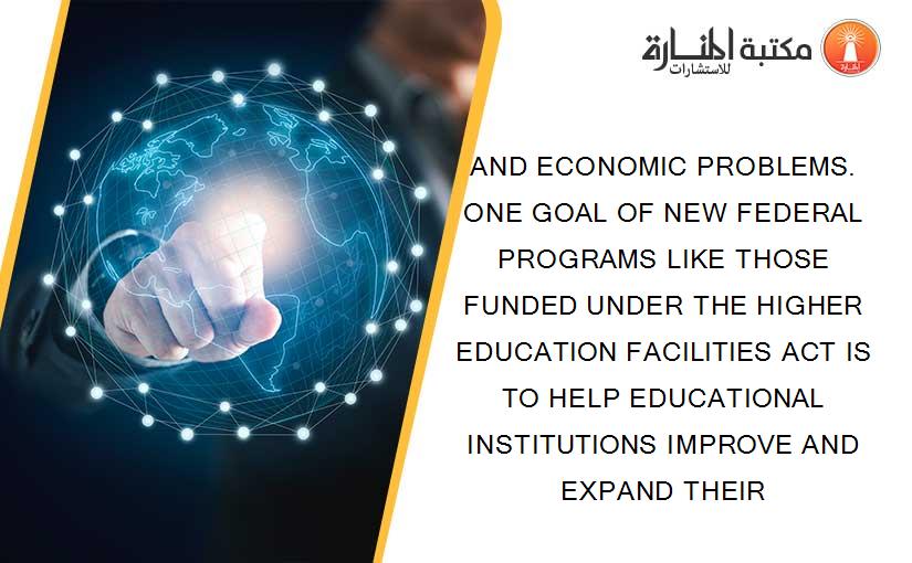 AND ECONOMIC PROBLEMS. ONE GOAL OF NEW FEDERAL PROGRAMS LIKE THOSE FUNDED UNDER THE HIGHER EDUCATION FACILITIES ACT IS TO HELP EDUCATIONAL INSTITUTIONS IMPROVE AND EXPAND THEIR