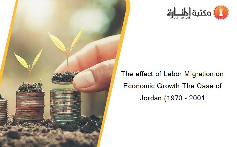 The effect of Labor Migration on Economic Growth The Case of Jordan (1970 - 2001