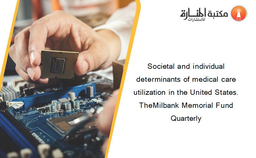 Societal and individual determinants of medical care utilization in the United States. TheMilbank Memorial Fund Quarterly