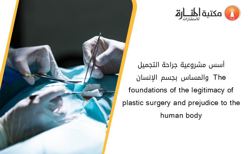 أسس مشروعية جراحة التجميل والمساس بجسم الإنسان  The foundations of the legitimacy of plastic surgery and prejudice to the human body
