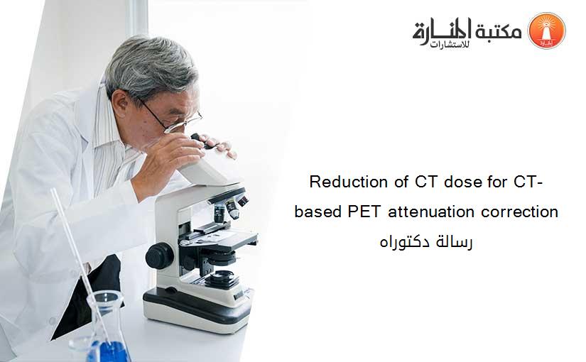 Reduction of CT dose for CT-based PET attenuation correction رسالة دكتوراه