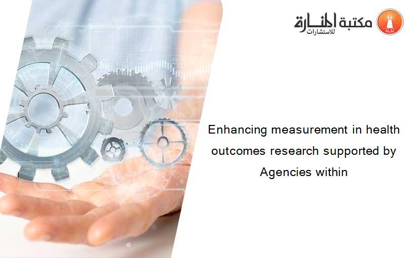 Enhancing measurement in health outcomes research supported by Agencies within