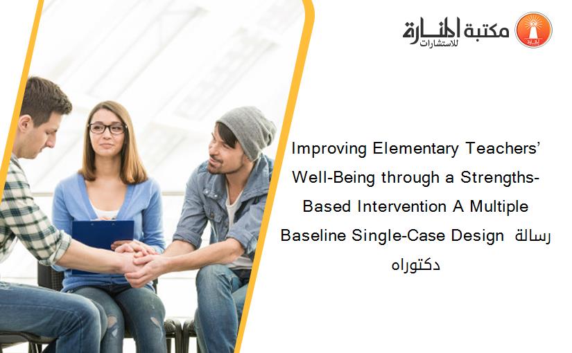Improving Elementary Teachers’ Well-Being through a Strengths-Based Intervention A Multiple Baseline Single-Case Design رسالة دكتوراه