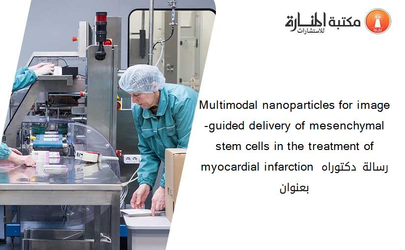 Multimodal nanoparticles for image-guided delivery of mesenchymal stem cells in the treatment of myocardial infarction رسالة دكتوراه بعنوان