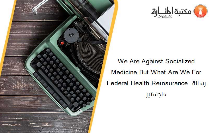 We Are Against Socialized Medicine But What Are We For Federal Health Reinsurance رسالة ماجستير