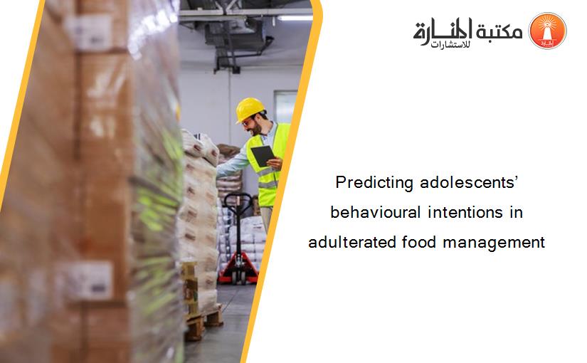 Predicting adolescents’ behavioural intentions in adulterated food management