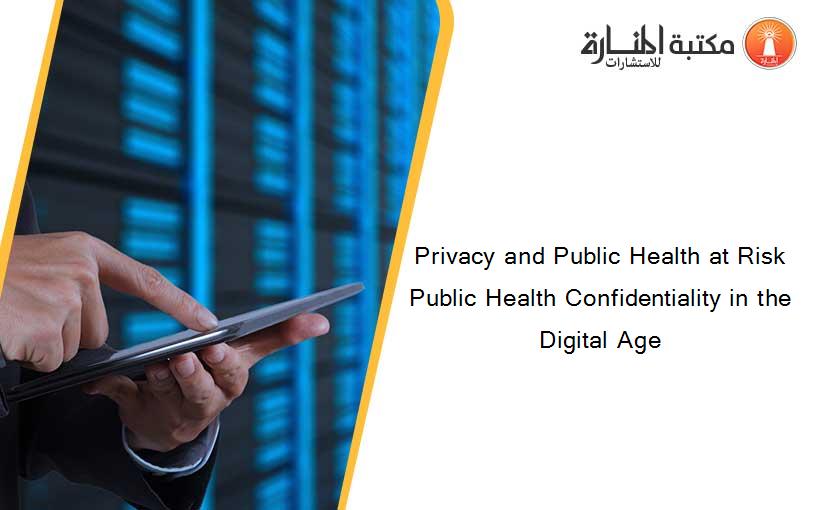 Privacy and Public Health at Risk Public Health Confidentiality in the Digital Age
