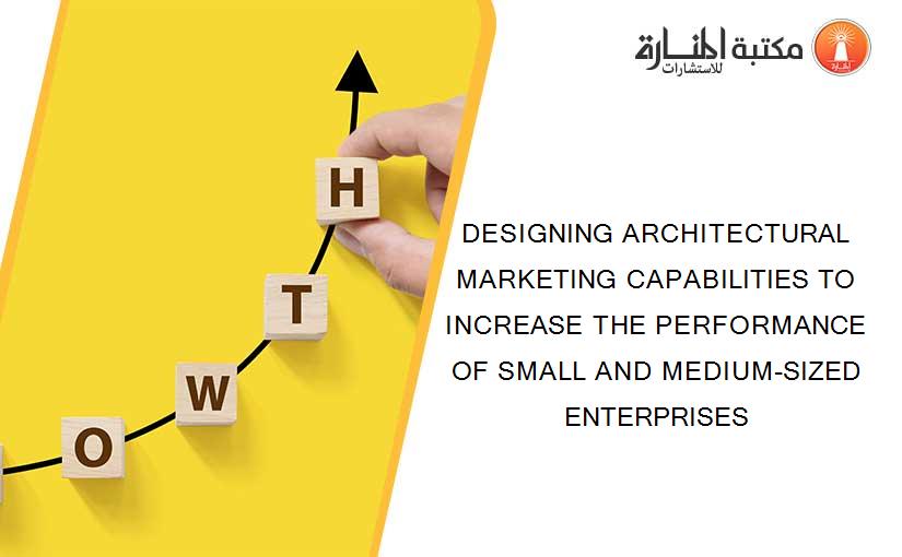 DESIGNING ARCHITECTURAL MARKETING CAPABILITIES TO INCREASE THE PERFORMANCE OF SMALL AND MEDIUM-SIZED ENTERPRISES