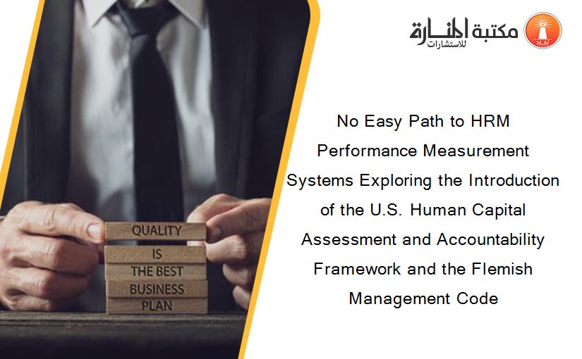 No Easy Path to HRM Performance Measurement Systems Exploring the Introduction of the U.S. Human Capital Assessment and Accountability Framework and the Flemish Management Code