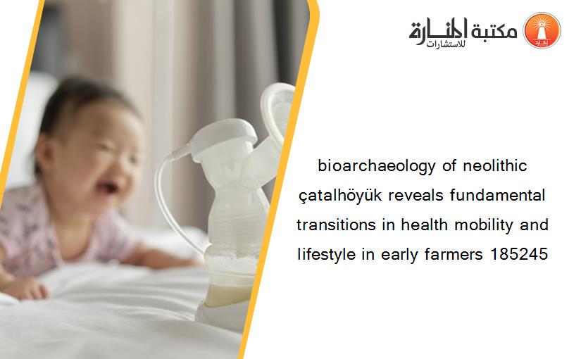 bioarchaeology of neolithic çatalhöyük reveals fundamental transitions in health mobility and lifestyle in early farmers 185245