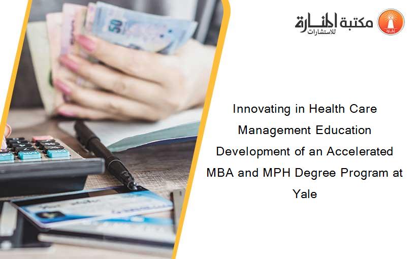 Innovating in Health Care Management Education Development of an Accelerated MBA and MPH Degree Program at Yale