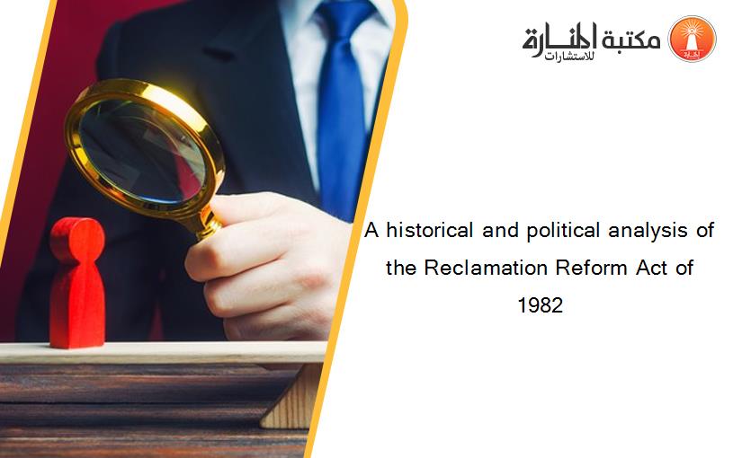 A historical and political analysis of the Reclamation Reform Act of 1982