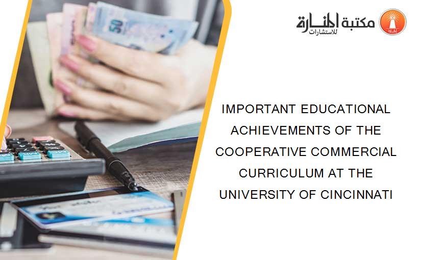 IMPORTANT EDUCATIONAL ACHIEVEMENTS OF THE COOPERATIVE COMMERCIAL CURRICULUM AT THE UNIVERSITY OF CINCINNATI