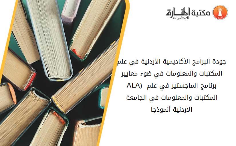 جودة البرامج الأكاديمية الأردنية في علم المكتبات والمعلومات في ضوء معايير (ALA) برنامج الماجستير في علم المكتبات والمعلومات في الجامعة الأردنية أنموذجا