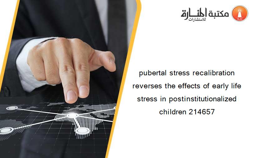 pubertal stress recalibration reverses the effects of early life stress in postinstitutionalized children 214657