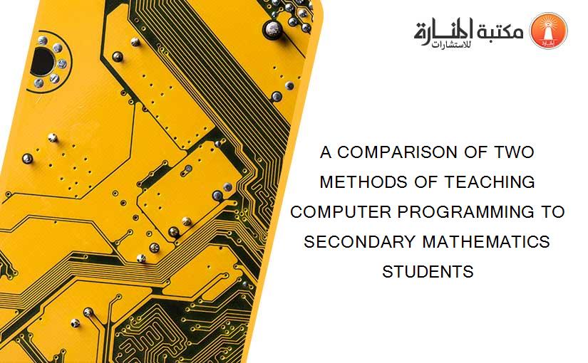 A COMPARISON OF TWO METHODS OF TEACHING COMPUTER PROGRAMMING TO SECONDARY MATHEMATICS STUDENTS