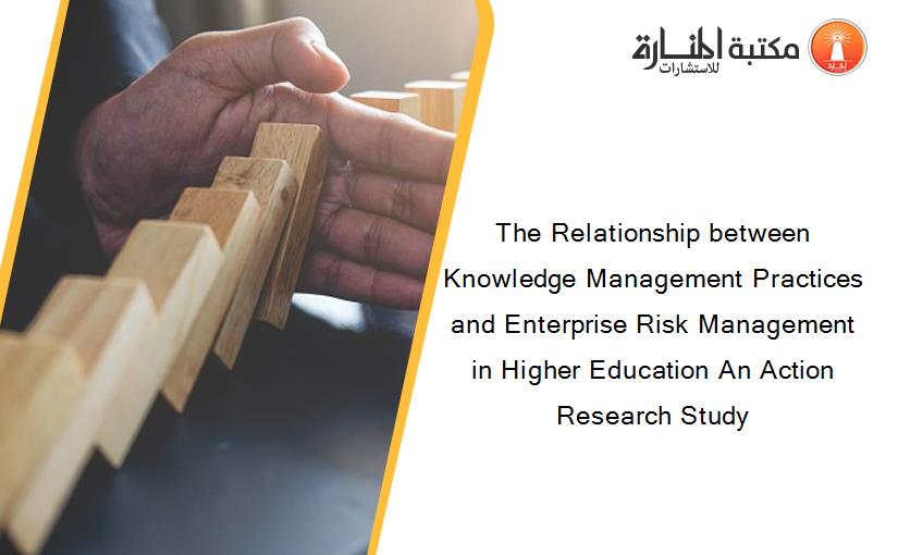 The Relationship between Knowledge Management Practices and Enterprise Risk Management in Higher Education An Action Research Study