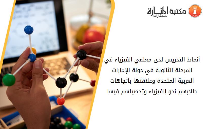 أنماط التدريس لدى معلمي الفيزياء في المرحلة الثانوية في دولة الإمارات العربية المتحدة وعلاقتها باتجاهات طلابهم نحو الفيزياء وتحصيلهم فيها