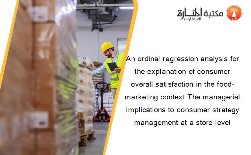 An ordinal regression analysis for the explanation of consumer overall satisfaction in the food-marketing context The managerial implications to consumer strategy management at a store level