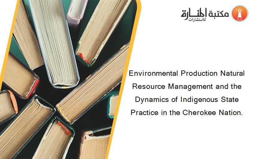 Environmental Production Natural Resource Management and the Dynamics of Indigenous State Practice in the Cherokee Nation.