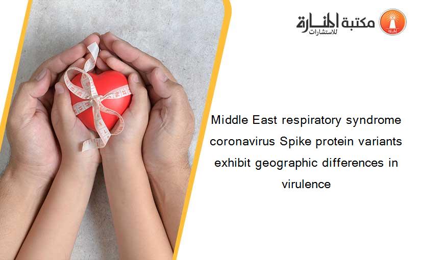 Middle East respiratory syndrome coronavirus Spike protein variants exhibit geographic differences in virulence