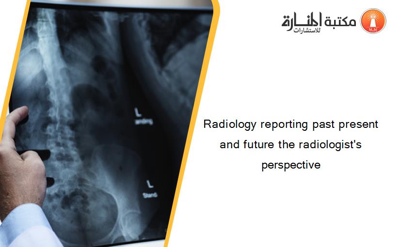 Radiology reporting past present and future the radiologist's perspective‏