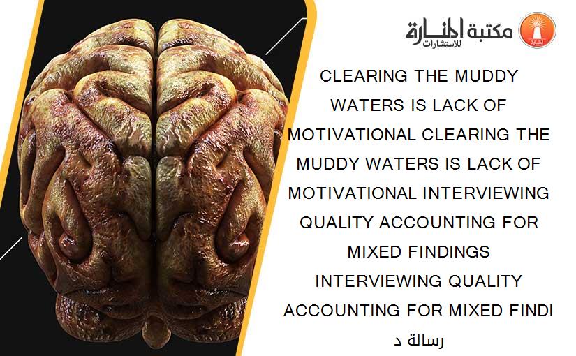 CLEARING THE MUDDY WATERS IS LACK OF MOTIVATIONAL CLEARING THE MUDDY WATERS IS LACK OF MOTIVATIONAL INTERVIEWING QUALITY ACCOUNTING FOR MIXED FINDINGS INTERVIEWING QUALITY ACCOUNTING FOR MIXED FINDI رسالة د