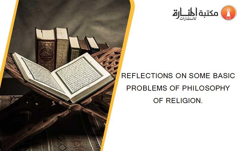 REFLECTIONS ON SOME BASIC PROBLEMS OF PHILOSOPHY OF RELIGION.