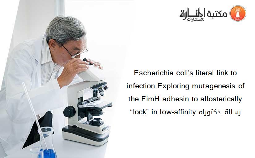 Escherichia coli’s literal link to infection Exploring mutagenesis of the FimH adhesin to allosterically “lock” in low-affinity رسالة دكتوراه