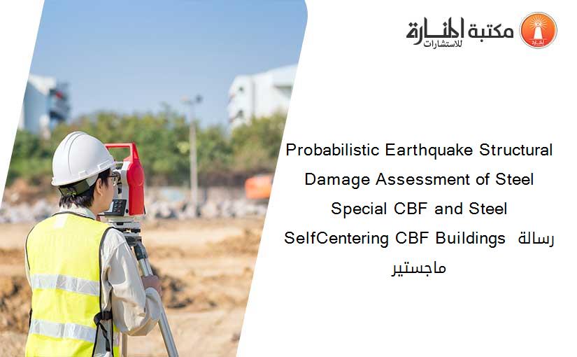 Probabilistic Earthquake Structural Damage Assessment of Steel Special CBF and Steel SelfCentering CBF Buildings رسالة ماجستير