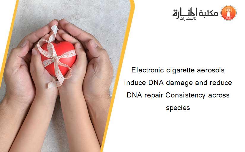 Electronic cigarette aerosols induce DNA damage and reduce DNA repair Consistency across species