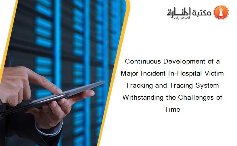 Continuous Development of a Major Incident In-Hospital Victim Tracking and Tracing System Withstanding the Challenges of Time