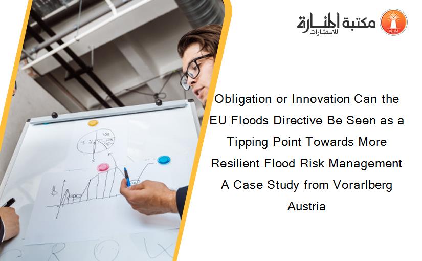 Obligation or Innovation Can the EU Floods Directive Be Seen as a Tipping Point Towards More Resilient Flood Risk Management A Case Study from Vorarlberg Austria