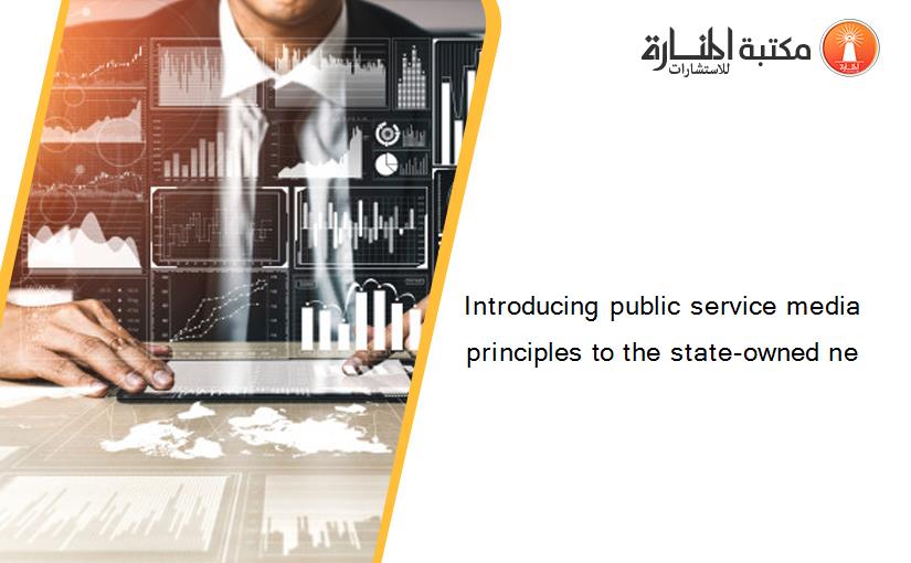 Introducing public service media principles to the state-owned ne