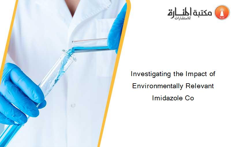 Investigating the Impact of Environmentally Relevant Imidazole Co