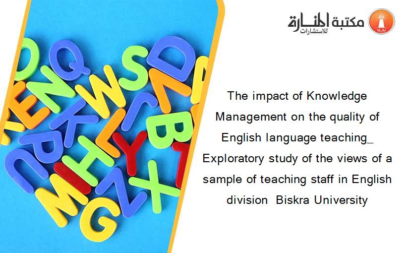 The impact of Knowledge Management on the quality of English language teaching_ Exploratory study of the views of a sample of teaching staff in English division  Biskra University