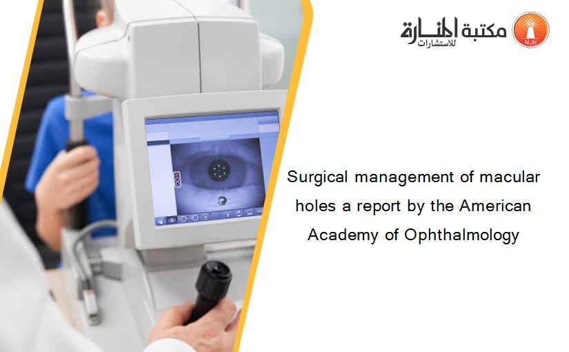 Surgical management of macular holes a report by the American Academy of Ophthalmology‏