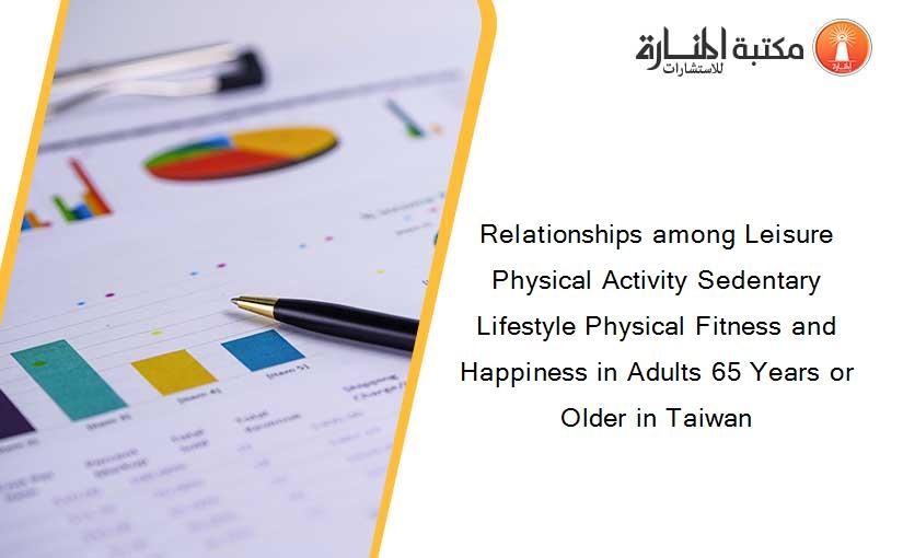 Relationships among Leisure Physical Activity Sedentary Lifestyle Physical Fitness and Happiness in Adults 65 Years or Older in Taiwan