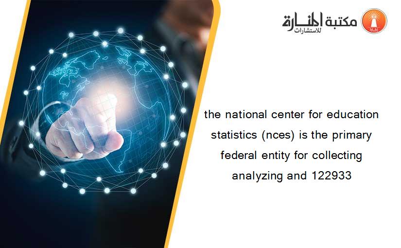 the national center for education statistics (nces) is the primary federal entity for collecting analyzing and 122933