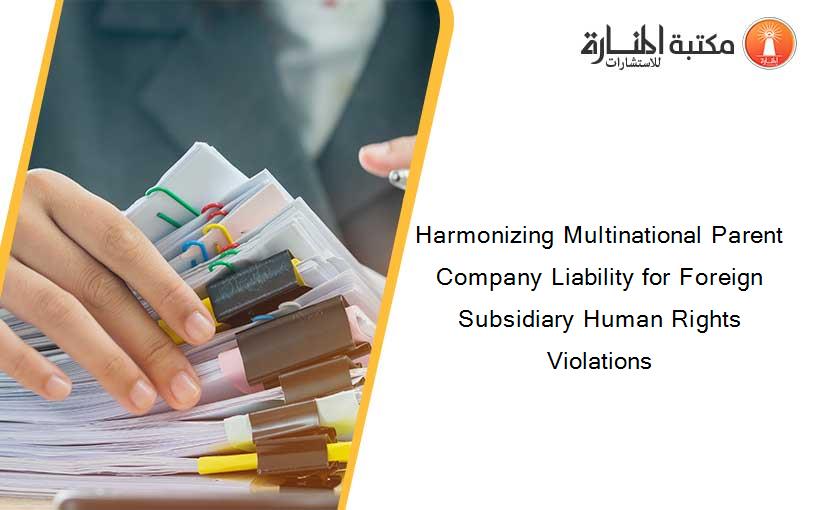 Harmonizing Multinational Parent Company Liability for Foreign Subsidiary Human Rights Violations