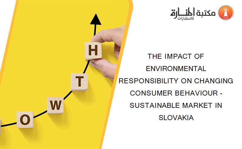 THE IMPACT OF ENVIRONMENTAL RESPONSIBILITY ON CHANGING CONSUMER BEHAVIOUR – SUSTAINABLE MARKET IN SLOVAKIA