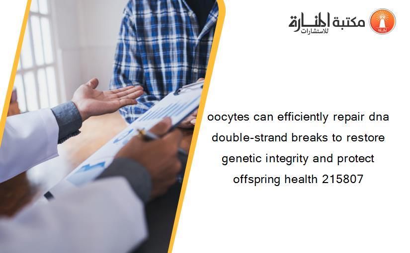 oocytes can efficiently repair dna double-strand breaks to restore genetic integrity and protect offspring health 215807
