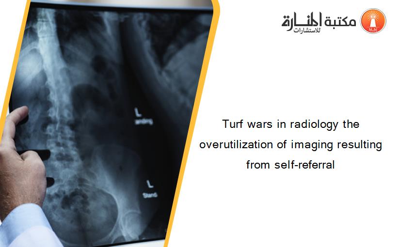 Turf wars in radiology the overutilization of imaging resulting from self-referral‏
